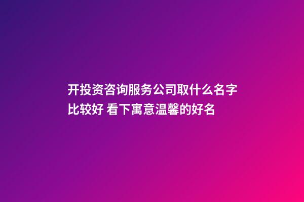 开投资咨询服务公司取什么名字比较好 看下寓意温馨的好名-第1张-公司起名-玄机派